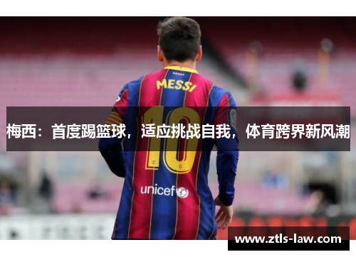 梅西：首度踢篮球，适应挑战自我，体育跨界新风潮